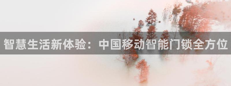 富联娱乐骗局：智慧生活新体验：中国移动智能门锁全方位