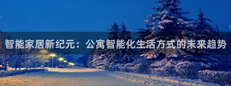 富联娱乐登录地址在哪里：智能家居新纪元：公寓智能化生活方式的