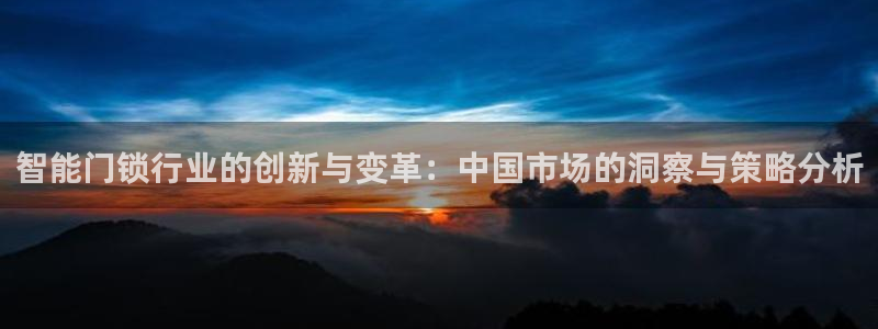 富联2娱乐是正规平台吗：智能门锁行业的创新与变革：中国市场的