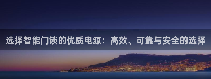 富联娱乐贴吧官网：选择智能门锁的优质电源：高效、可靠与安全的