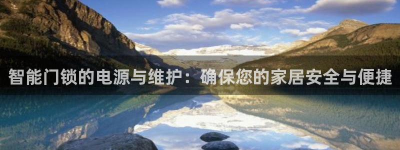 富联娱乐登录网址：智能门锁的电源与维护：确保您的家居安全与便