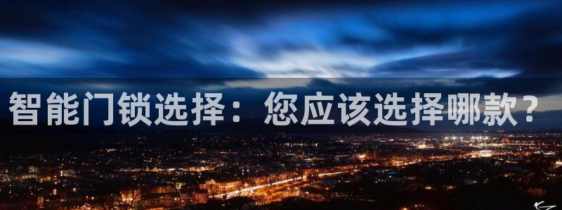 富联娱乐招商鱼判官333OO：智能门锁选择：您应该选择哪款？