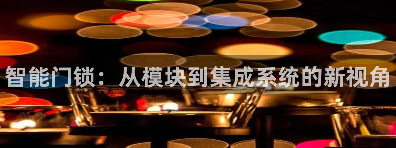 富联娱乐最新消息视频：智能门锁：从模块到集成系统的新视角