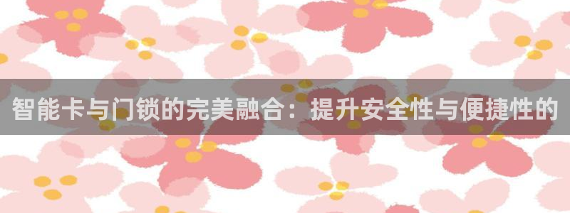 富联娱乐平台特点分析：智能卡与门锁的完美融合：提升安全性与便