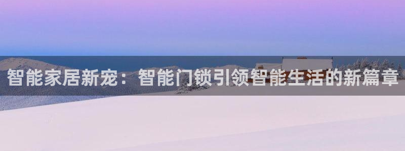 富联娱乐招商杂判官333OO：智能家居新宠：智能门锁引领智能