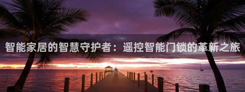富联娱乐地址查询官网：智能家居的智慧守护者：遥控智能门锁的革
