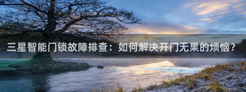 富联娱乐最新消息视频：三星智能门锁故障排查：如何解决开门无果