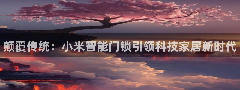 富联娱乐土六七五一38：颠覆传统：小米智能门锁引领科技家居新