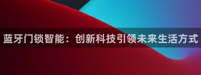 富联娱乐测速软件下载：蓝牙门锁智能：创新科技引领未来生活方式