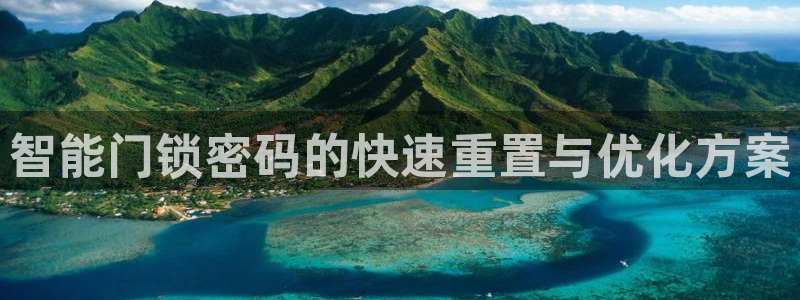 富联娱乐平台怎么样知乎：智能门锁密码的快速重置与优化方案