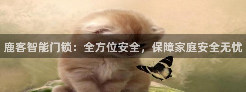 富联娱乐客户端官网：鹿客智能门锁：全方位安全，保障家庭安全无