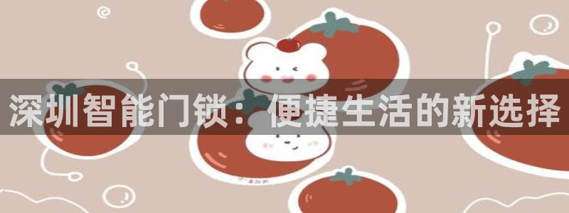 富联娱乐在线注册链接怎么弄的：深圳智能门锁：便捷生活的新选择