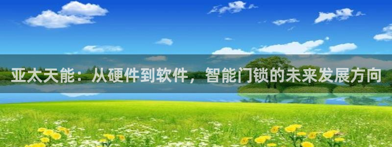 富联娱乐平台登录不了账号：亚太天能：从硬件到软件，智能门锁的