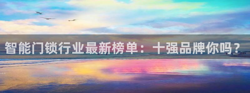 富联娱乐主管是谁：智能门锁行业最新榜单：十强品牌你吗？