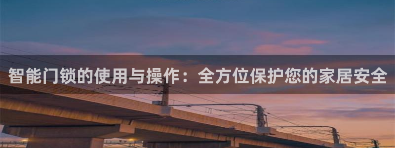 富联娱乐在线注册链接是什么：智能门锁的使用与操作：全方位保护