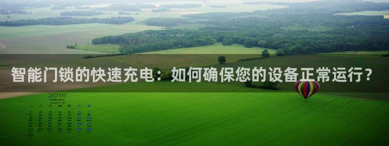 富联娱乐主管右原判官333OO：智能门锁的快速充电：如何确保