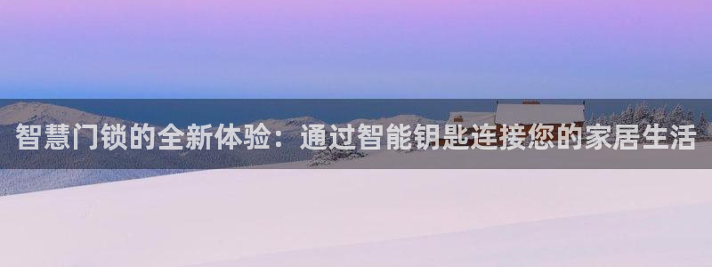 富联娱乐贴吧网站官网：智慧门锁的全新体验：通过智能钥匙连接您