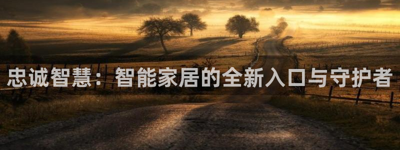 富联娱乐APP下载：忠诚智慧：智能家居的全新入口与守护者