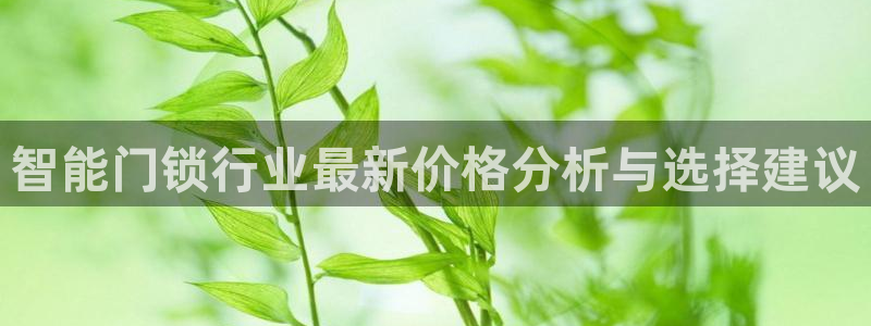 富联娱乐优七九九47：智能门锁行业最新价格分析与选择建议