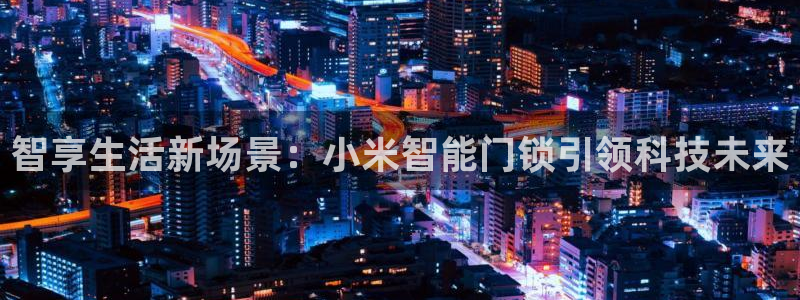 富联娱乐总代理电话地址：智享生活新场景：小米智能门锁引领科技