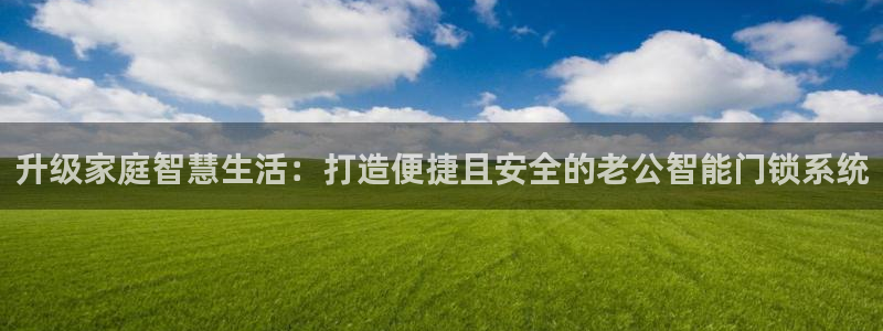 富联2娱乐贴吧官网：升级家庭智慧生活：打造便捷且安全的老公智