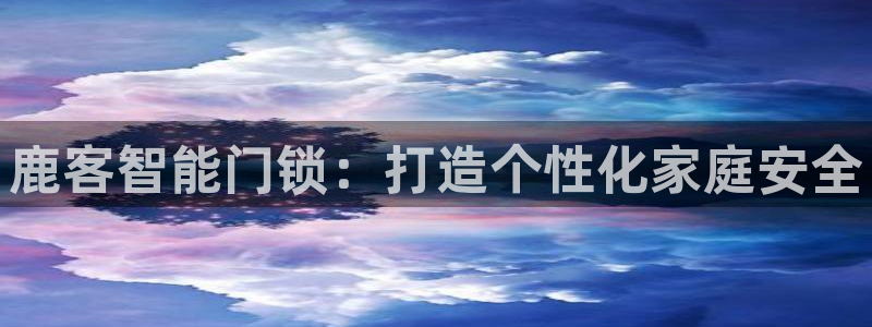 富联娱乐首页官网入口：鹿客智能门锁：打造个性化家庭安全