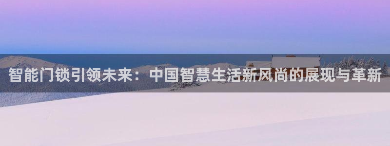 富联娱乐平台注册时间：智能门锁引领未来：中国智慧生活新风尚的