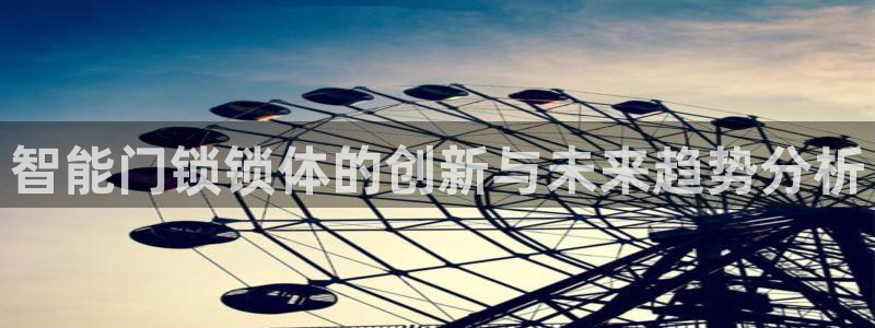 富联娱乐找qv382223：智能门锁锁体的创新与未来趋势分析