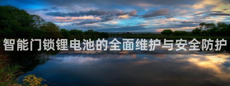 富联娱乐登录测速软件：智能门锁锂电池的全面维护与安全防护