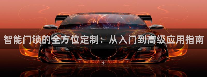 富联娱乐平台官网：智能门锁的全方位定制：从入门到高级应用指南