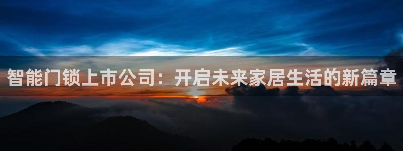 富联娱乐登录链接在哪：智能门锁上市公司：开启未来家居生活的新