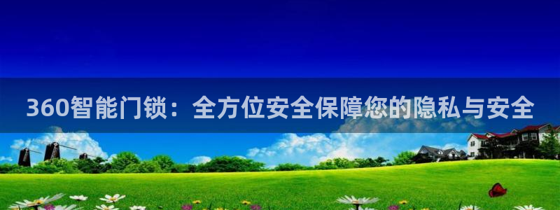 富联娱乐首页官网下载：360智能门锁：全方位安全保障您的隐私