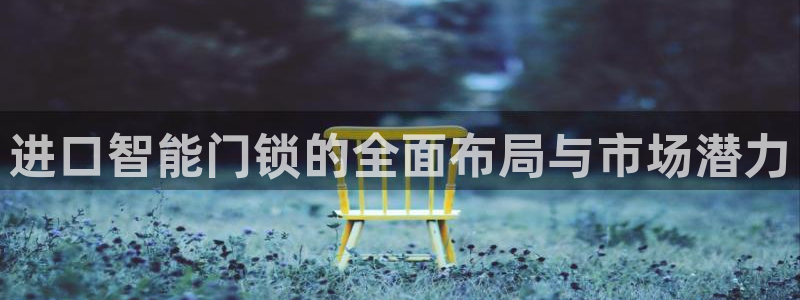 富联娱乐认酒威判官333OO：进口智能门锁的全面布局与市场潜