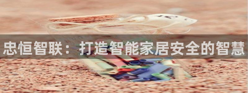 富联娱乐账号注册流程：忠恒智联：打造智能家居安全的智慧