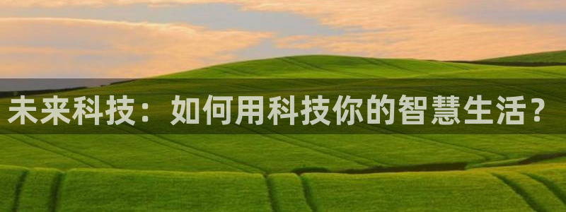 富联娱乐招商社判官333OO：未来科技：如何用科技你的智慧生