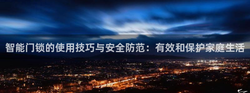 富联娱乐注册地址：智能门锁的使用技巧与安全防范：有效和保护家